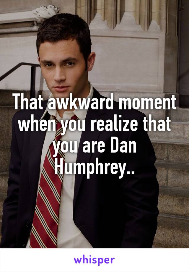 That awkward moment when you realize that you are Dan Humphrey..