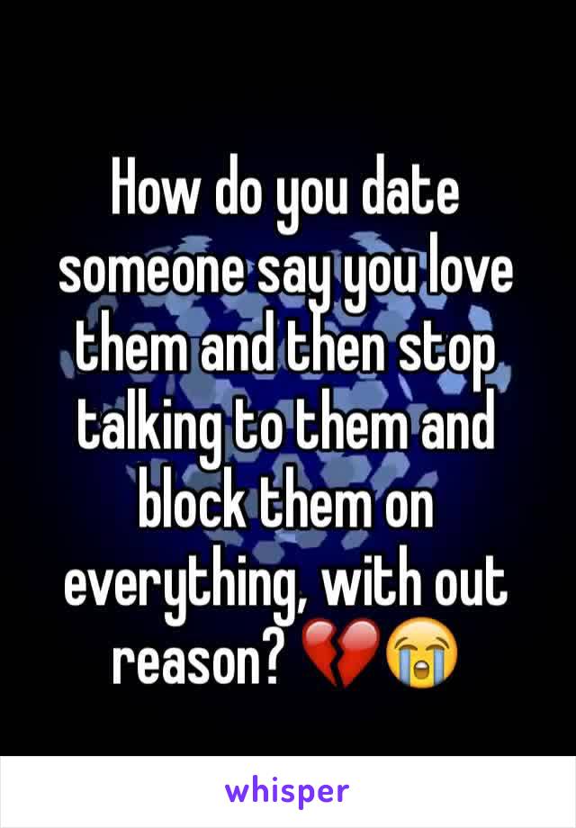 How do you date someone say you love them and then stop talking to them and block them on everything, with out reason? 💔😭