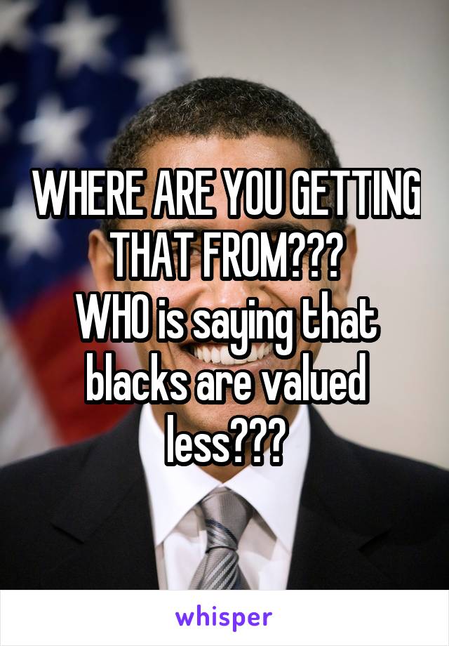 WHERE ARE YOU GETTING THAT FROM???
WHO is saying that blacks are valued less???