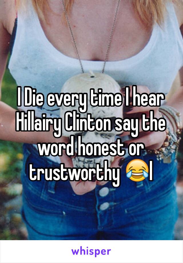 I Die every time I hear Hillairy Clinton say the word honest or trustworthy 😂l