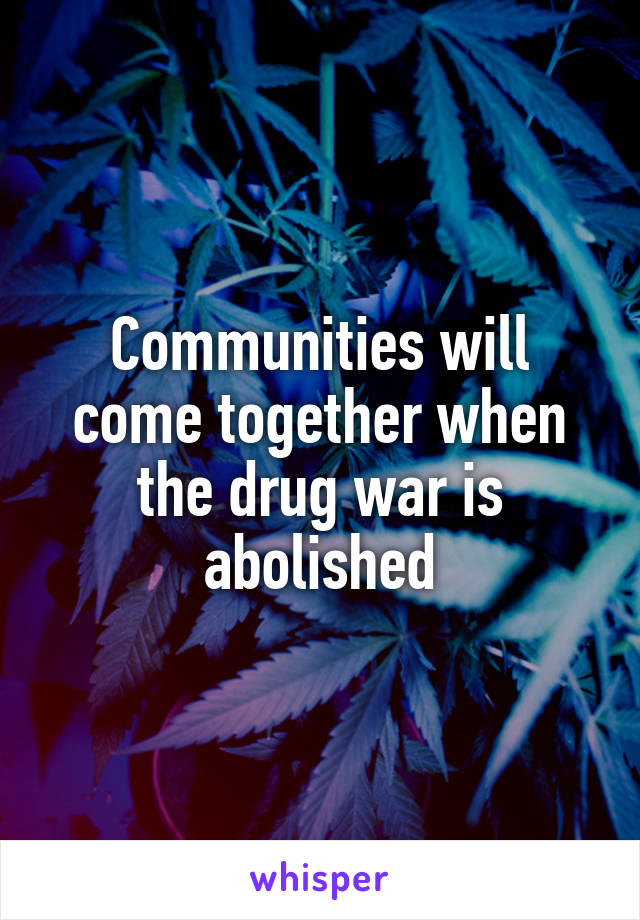 Communities will come together when the drug war is abolished