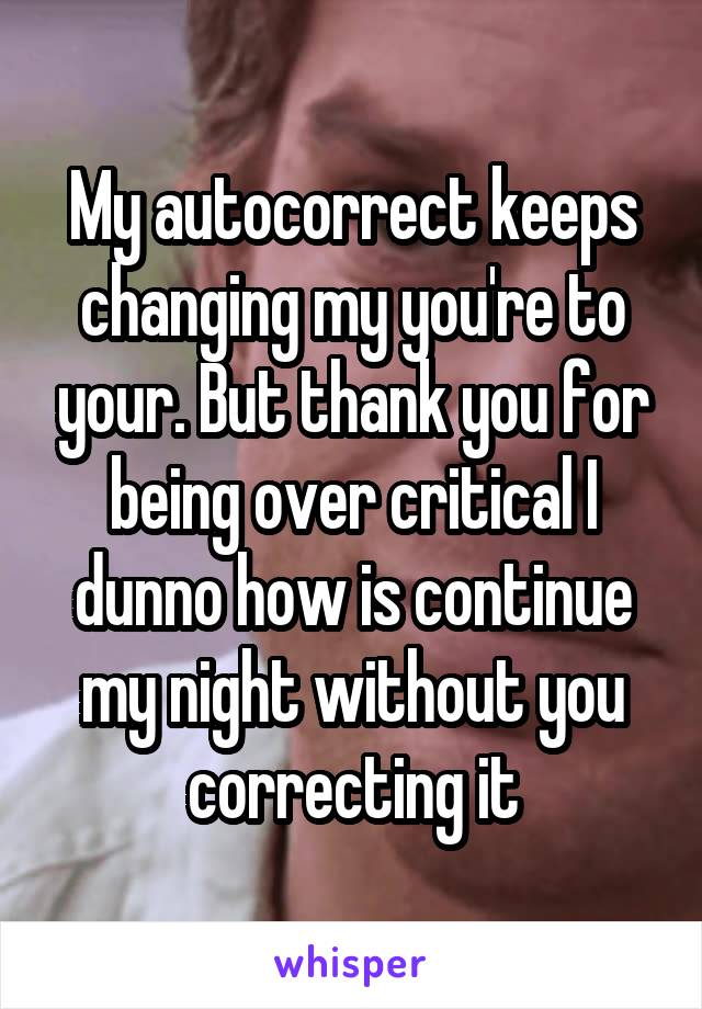 My autocorrect keeps changing my you're to your. But thank you for being over critical I dunno how is continue my night without you correcting it