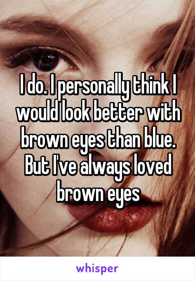 I do. I personally think I would look better with brown eyes than blue. But I've always loved brown eyes