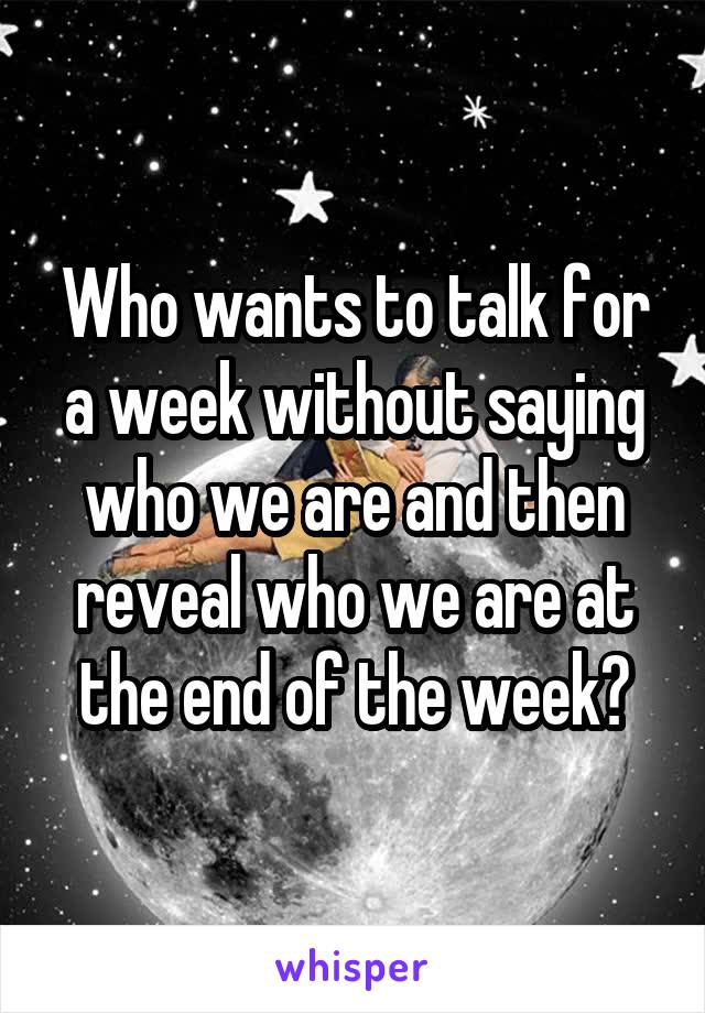 Who wants to talk for a week without saying who we are and then reveal who we are at the end of the week?