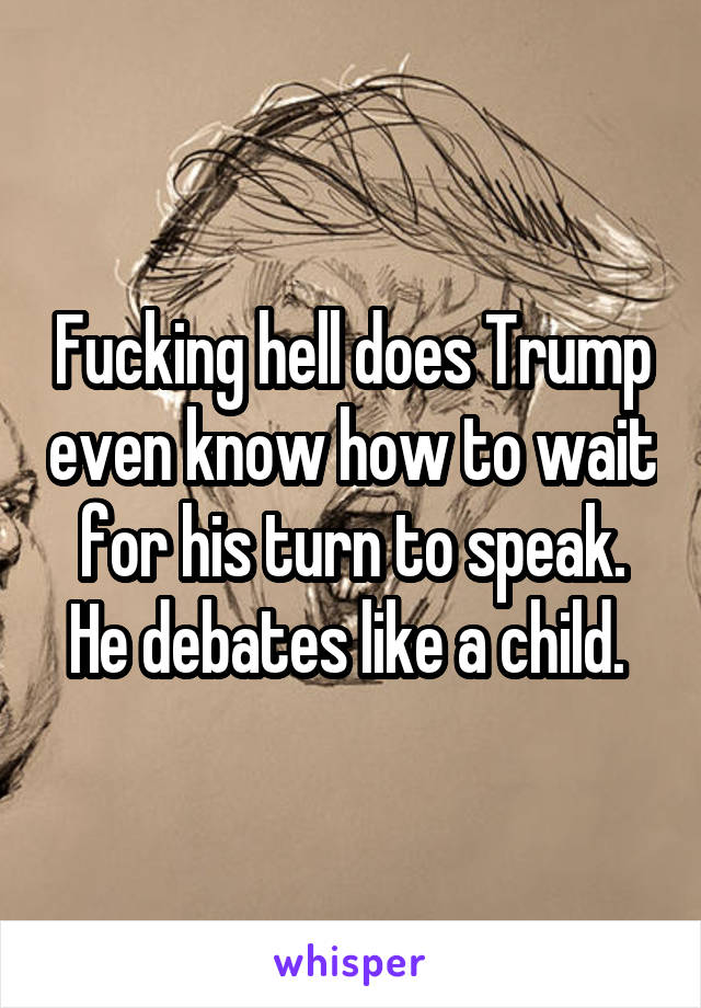 Fucking hell does Trump even know how to wait for his turn to speak. He debates like a child. 