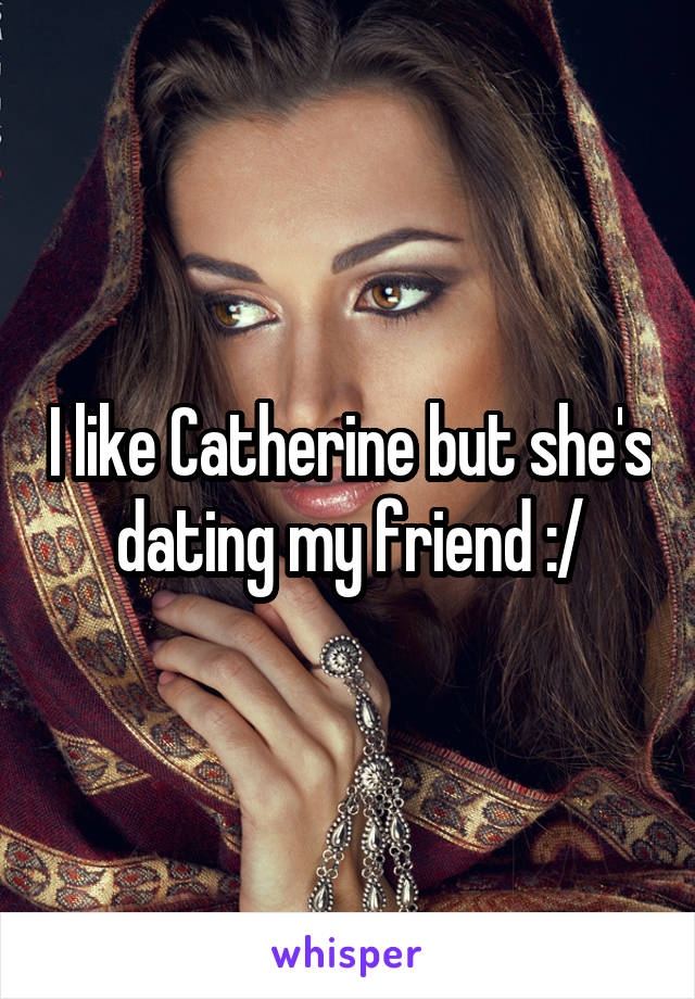 I like Catherine but she's dating my friend :/