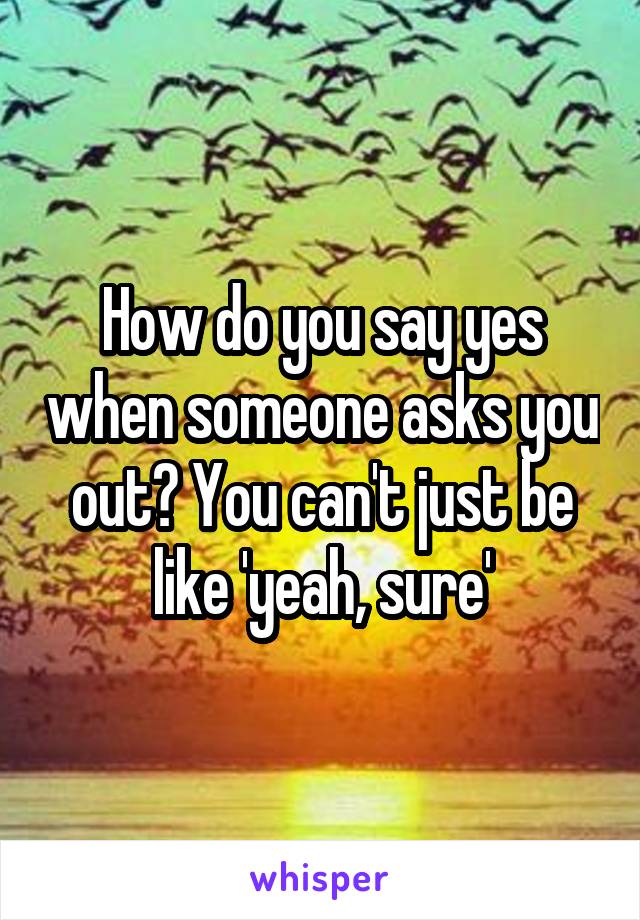 How do you say yes when someone asks you out? You can't just be like 'yeah, sure'