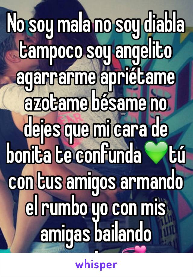 No soy mala no soy diabla tampoco soy angelito agarrarme apriétame azotame bésame no dejes que mi cara de bonita te confunda💚tú con tus amigos armando el rumbo yo con mis amigas bailando regaeeton💞