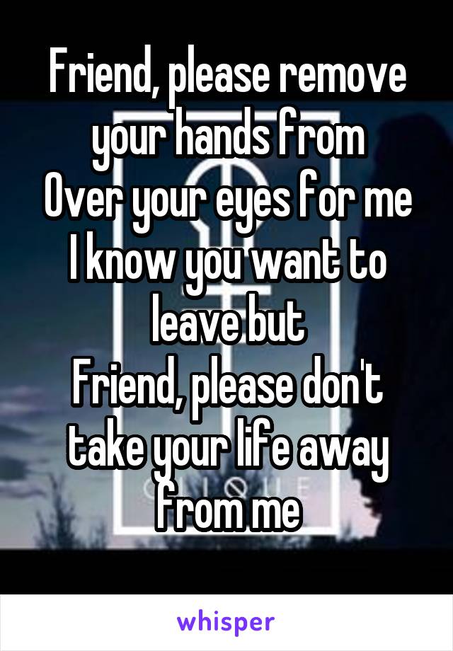 Friend, please remove your hands from
Over your eyes for me
I know you want to leave but
Friend, please don't take your life away from me
