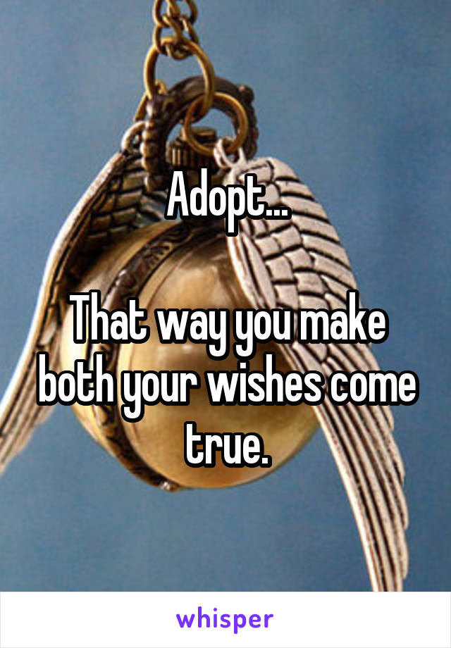 Adopt...

That way you make both your wishes come true.