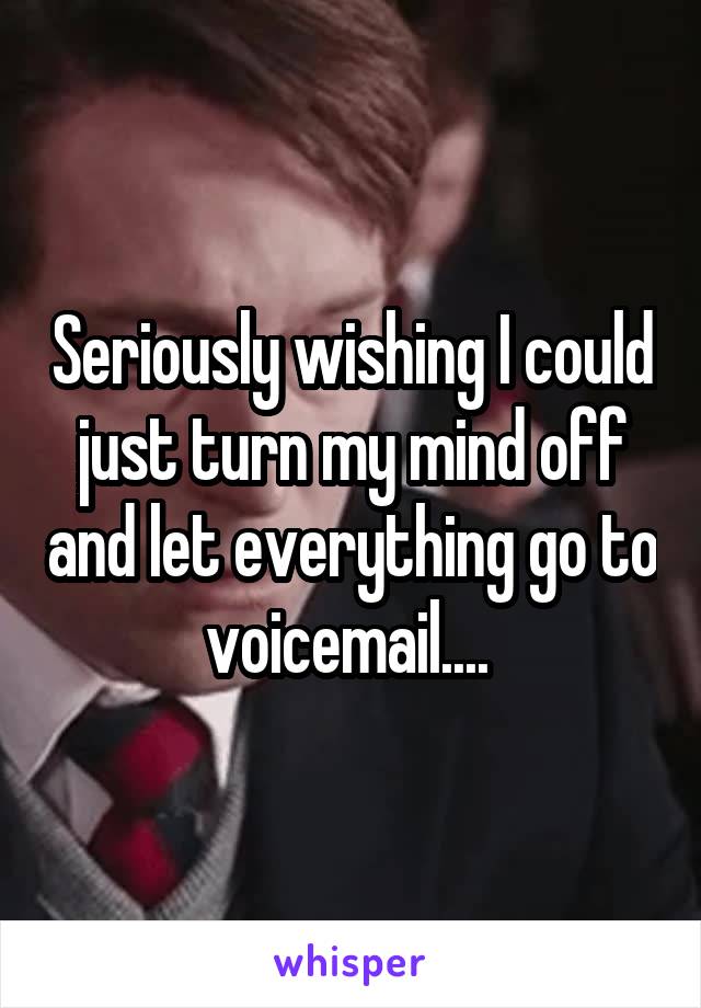 Seriously wishing I could just turn my mind off and let everything go to voicemail.... 