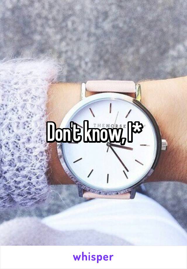 Don't know, I*