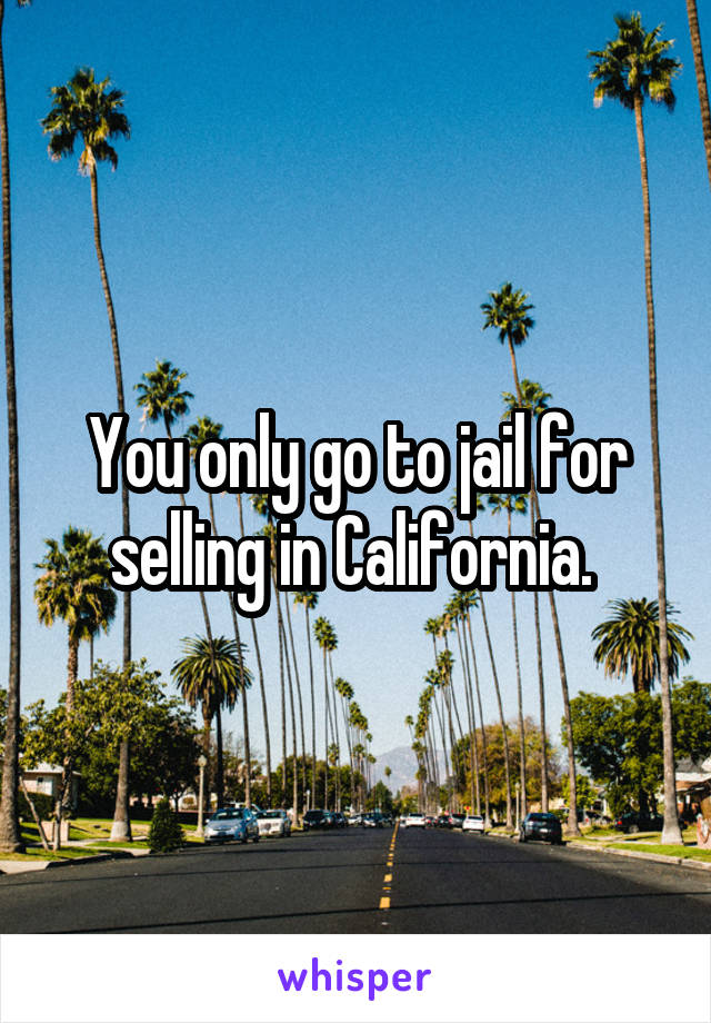 You only go to jail for selling in California. 