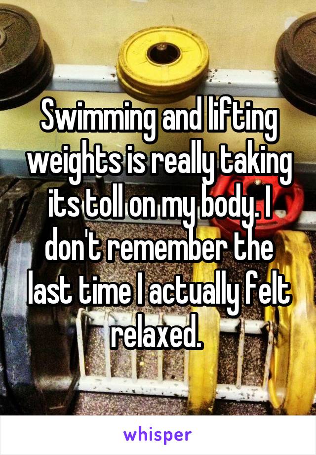 Swimming and lifting weights is really taking its toll on my body. I don't remember the last time I actually felt relaxed. 