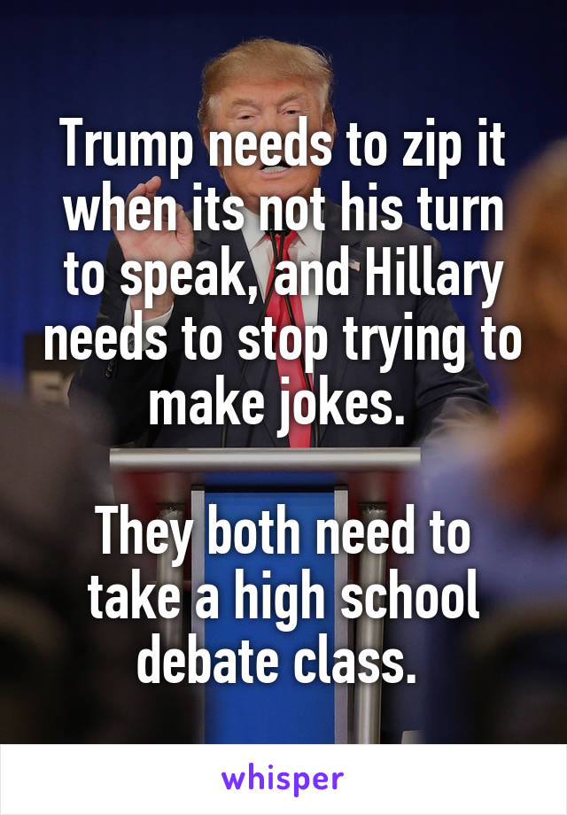 Trump needs to zip it when its not his turn to speak, and Hillary needs to stop trying to make jokes. 

They both need to take a high school debate class. 