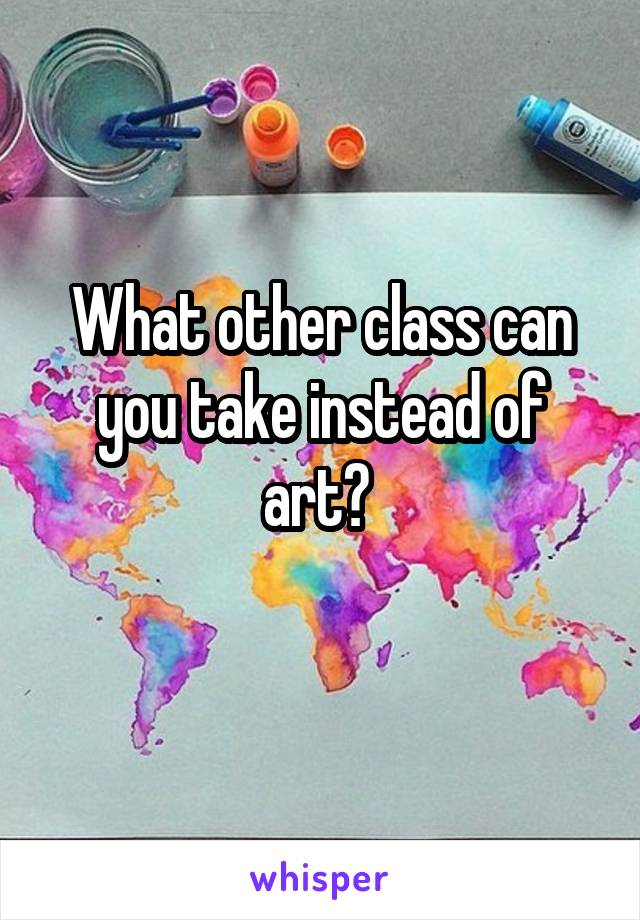 What other class can you take instead of art? 
