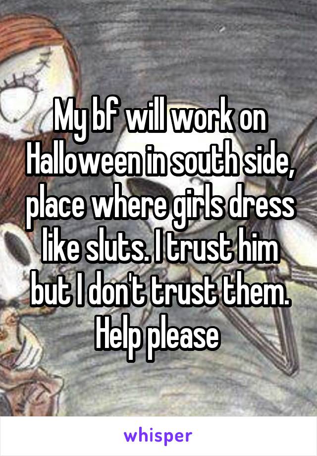 My bf will work on Halloween in south side, place where girls dress like sluts. I trust him but I don't trust them. Help please 