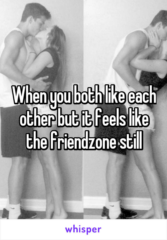 When you both like each other but it feels like the friendzone still