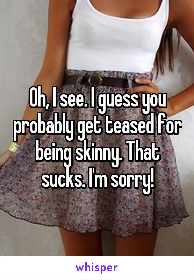 Oh, I see. I guess you probably get teased for being skinny. That sucks. I'm sorry!