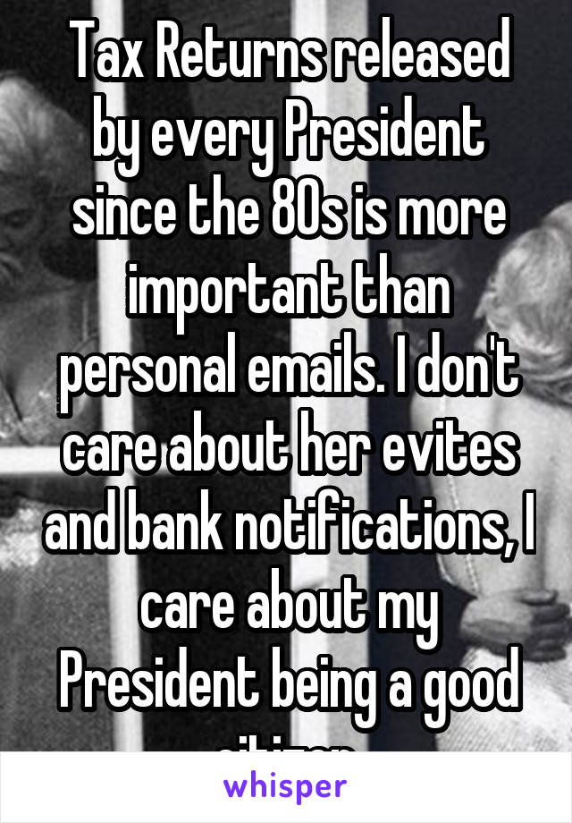 Tax Returns released by every President since the 80s is more important than personal emails. I don't care about her evites and bank notifications, I care about my President being a good citizen.