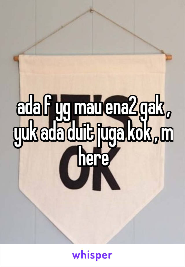 ada f yg mau ena2 gak , yuk ada duit juga kok , m here