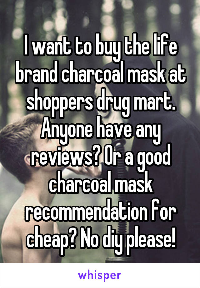 I want to buy the life brand charcoal mask at shoppers drug mart. Anyone have any reviews? Or a good charcoal mask recommendation for cheap? No diy please!