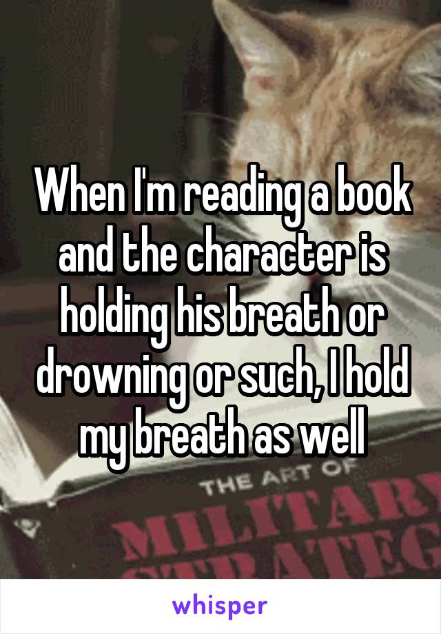 When I'm reading a book and the character is holding his breath or drowning or such, I hold my breath as well