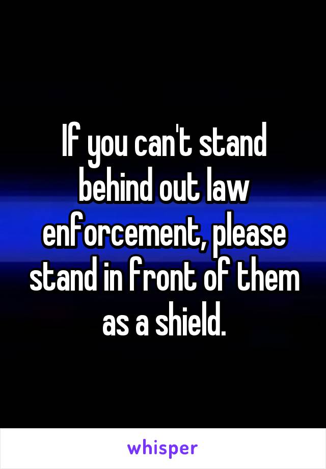 If you can't stand behind out law enforcement, please stand in front of them as a shield.