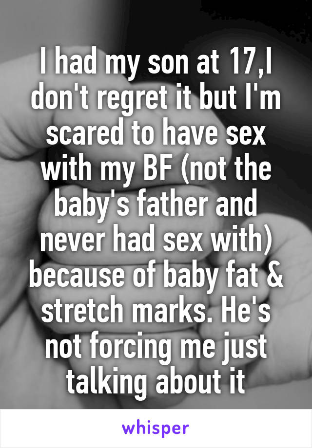 I had my son at 17,I don't regret it but I'm scared to have sex with my BF (not the baby's father and never had sex with) because of baby fat & stretch marks. He's not forcing me just talking about it