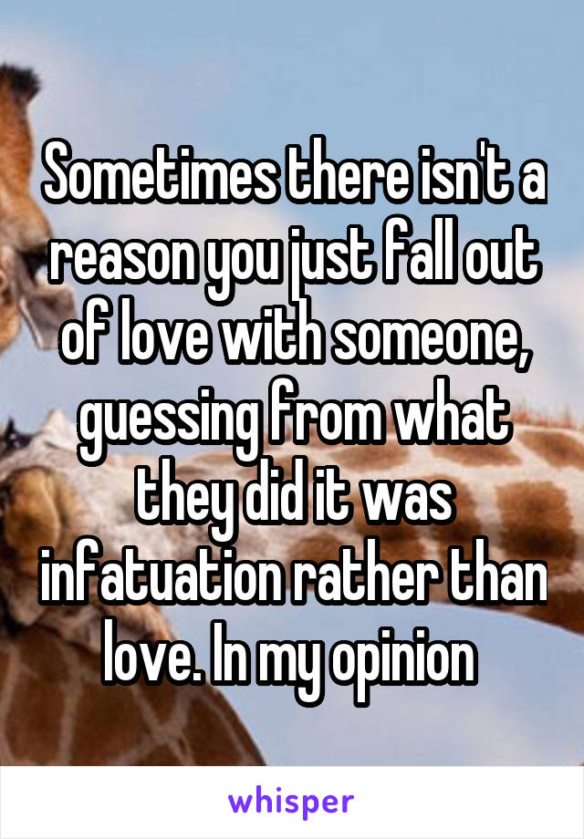 Sometimes there isn't a reason you just fall out of love with someone, guessing from what they did it was infatuation rather than love. In my opinion 