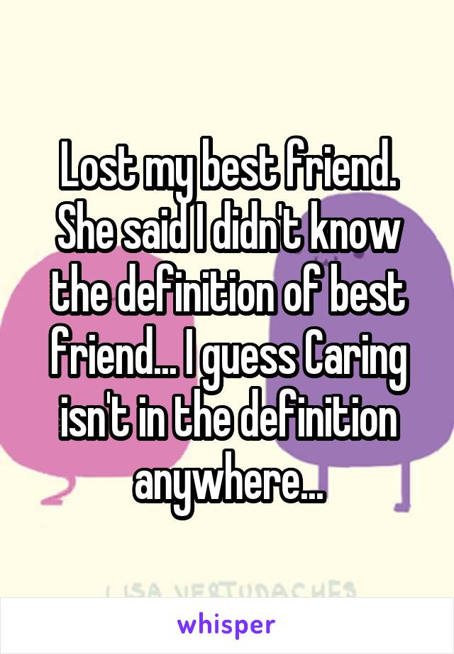 Lost my best friend. She said I didn't know the definition of best friend... I guess Caring isn't in the definition anywhere...