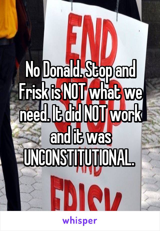 No Donald. Stop and Frisk is NOT what we need. It did NOT work and it was UNCONSTITUTIONAL. 