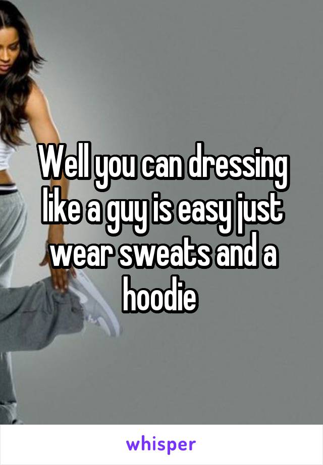 Well you can dressing like a guy is easy just wear sweats and a hoodie 