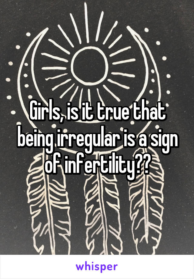 Girls, is it true that being irregular is a sign of infertility??