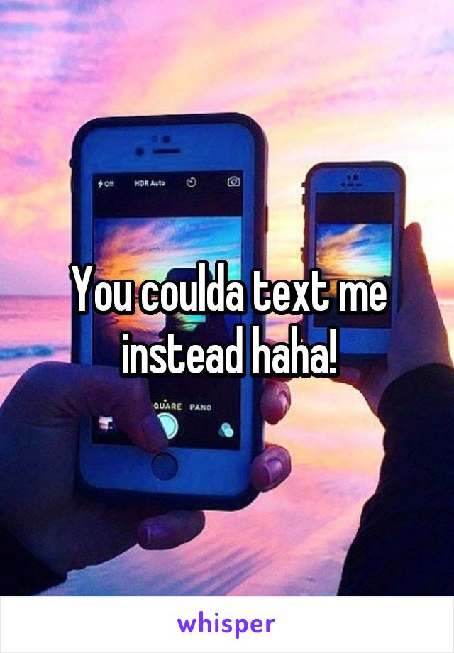 You coulda text me instead haha!