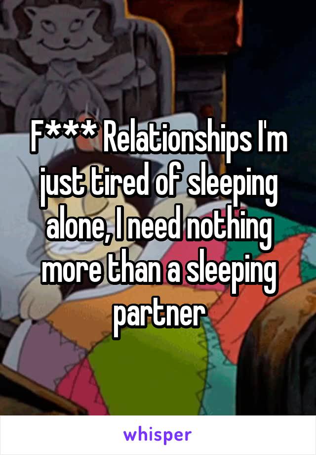 F*** Relationships I'm just tired of sleeping alone, I need nothing more than a sleeping partner