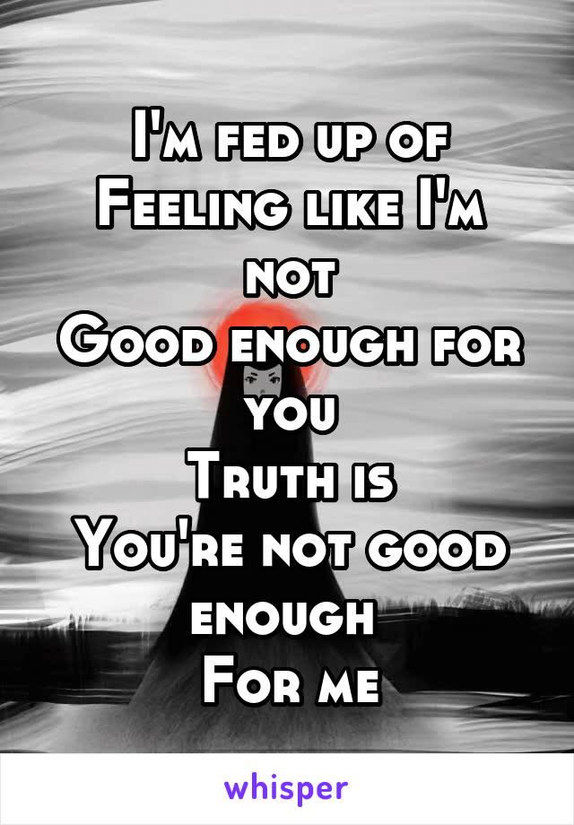 I'm fed up of
Feeling like I'm not
Good enough for you
Truth is
You're not good enough 
For me