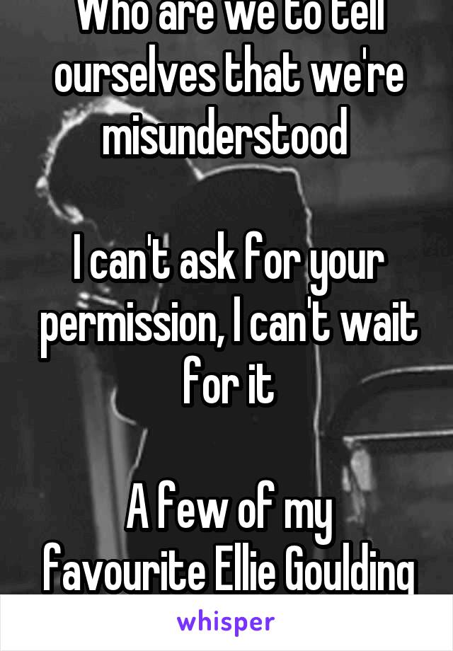 Who are we to tell ourselves that we're misunderstood 

I can't ask for your permission, I can't wait for it

A few of my favourite Ellie Goulding lyrics