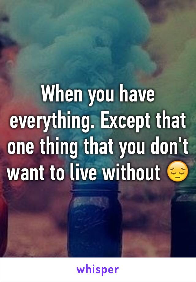 When you have everything. Except that one thing that you don't want to live without 😔