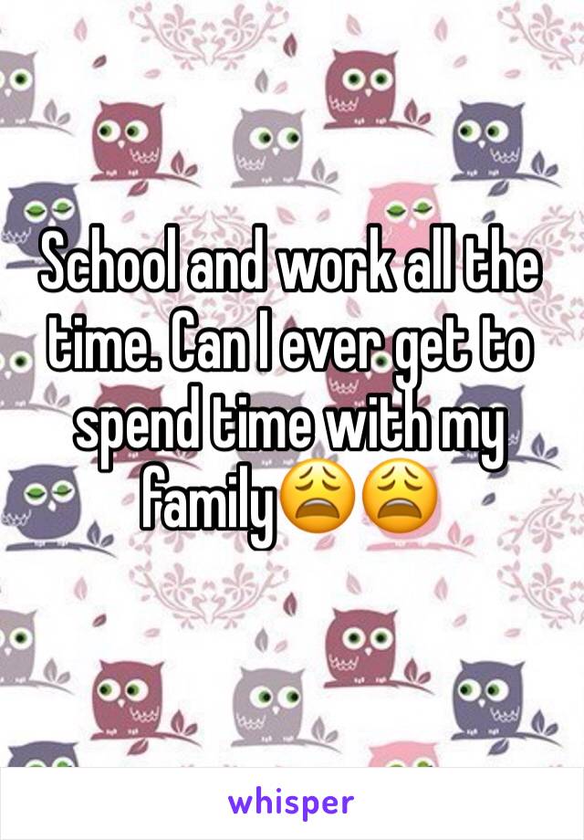 School and work all the time. Can I ever get to spend time with my family😩😩