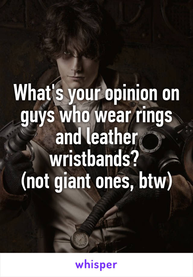 What's your opinion on guys who wear rings and leather wristbands? 
(not giant ones, btw)