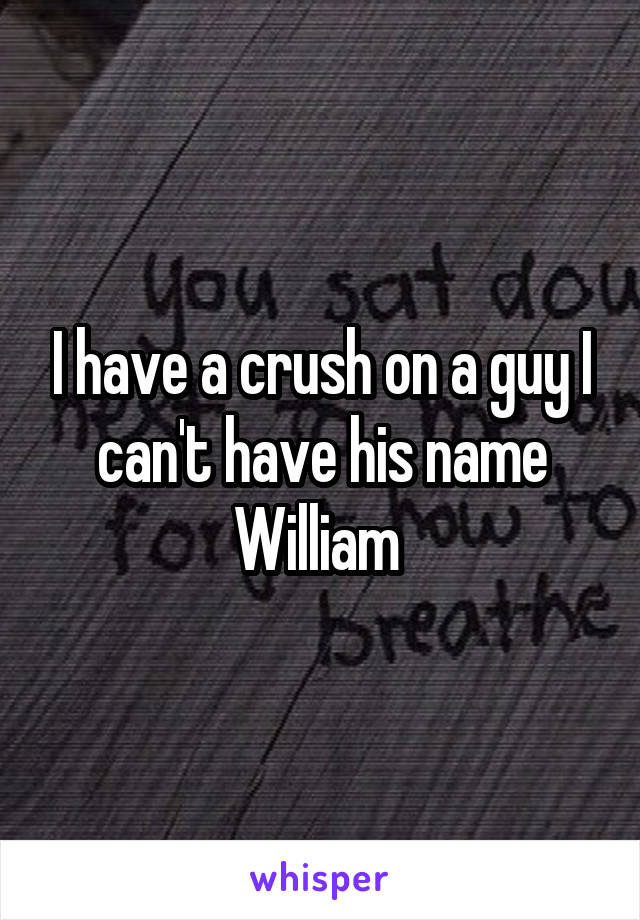 I have a crush on a guy I can't have his name William 