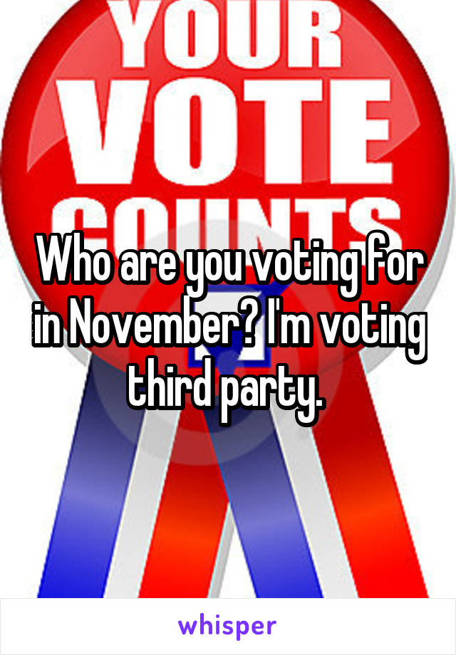 Who are you voting for in November? I'm voting third party. 