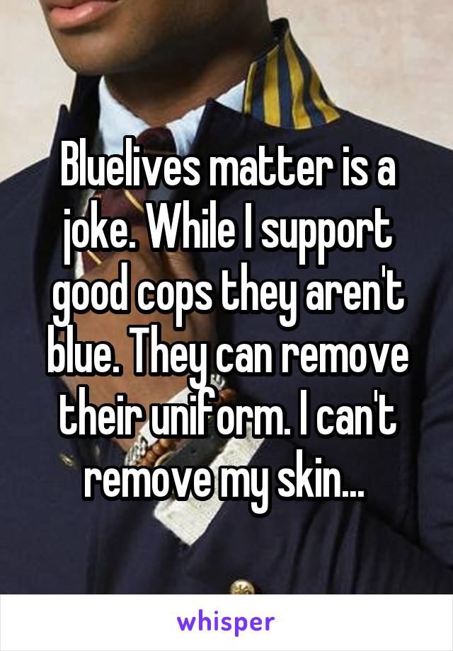 Bluelives matter is a joke. While I support good cops they aren't blue. They can remove their uniform. I can't remove my skin... 