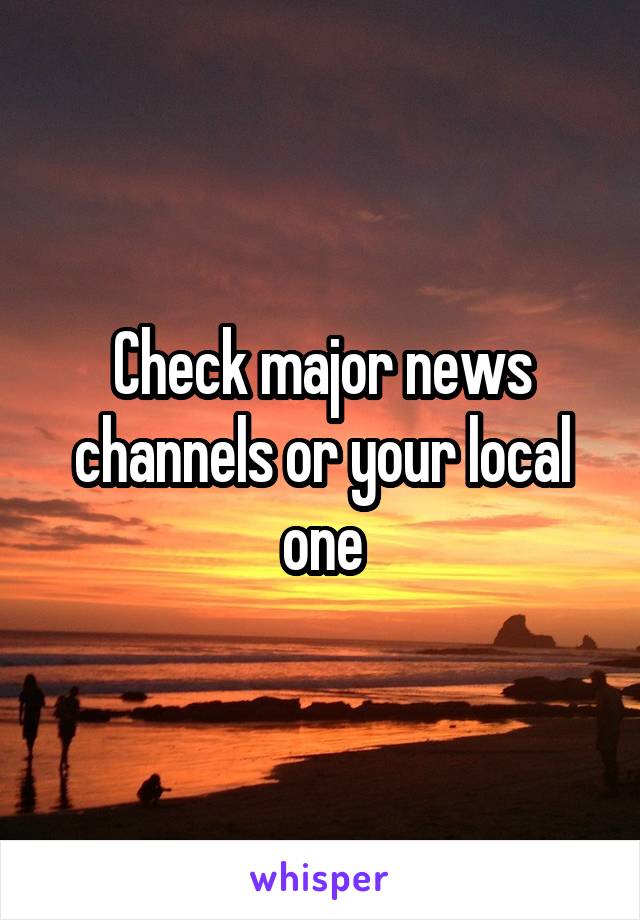 Check major news channels or your local one