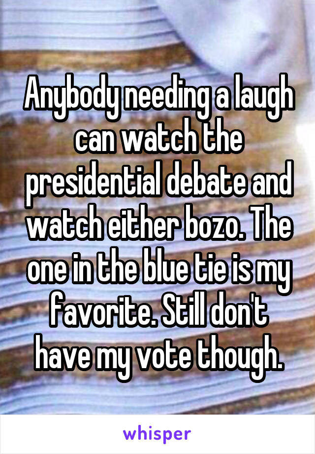 Anybody needing a laugh can watch the presidential debate and watch either bozo. The one in the blue tie is my favorite. Still don't have my vote though.