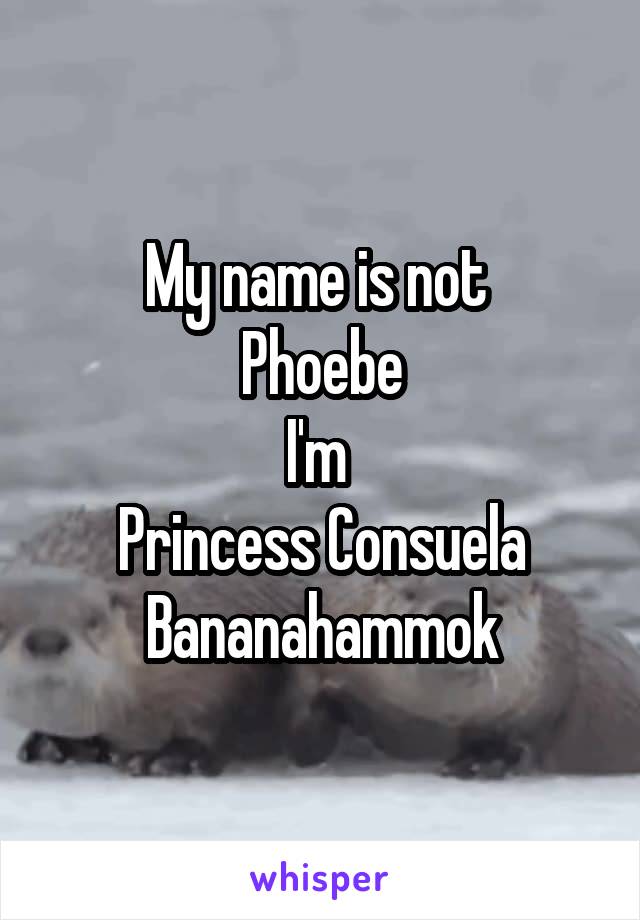 My name is not 
Phoebe
I'm 
Princess Consuela Bananahammok