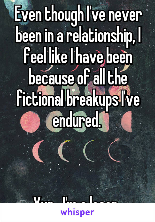 Even though I've never been in a relationship, I feel like I have been because of all the fictional breakups I've endured. 



Yup . I'm a loser. 