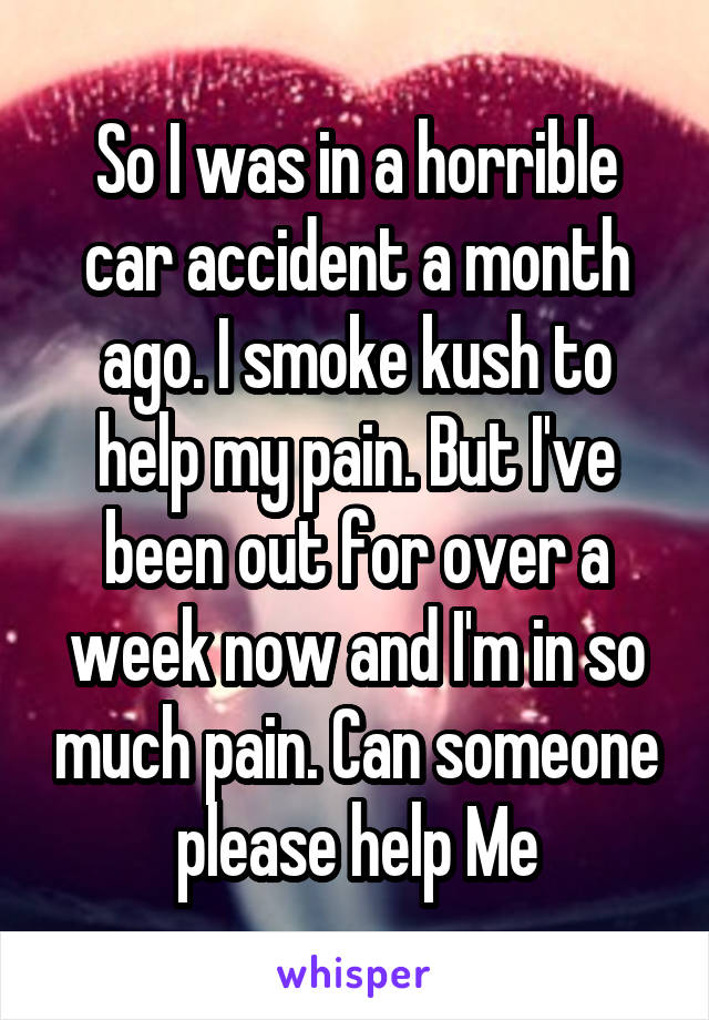 So I was in a horrible car accident a month ago. I smoke kush to help my pain. But I've been out for over a week now and I'm in so much pain. Can someone please help Me