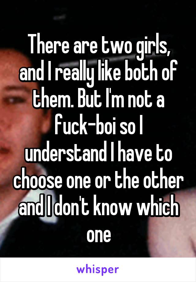 There are two girls, and I really like both of them. But I'm not a fuck-boi so I understand I have to choose one or the other and I don't know which one